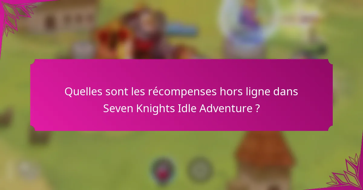 Quelles sont les récompenses hors ligne dans Seven Knights Idle Adventure ?