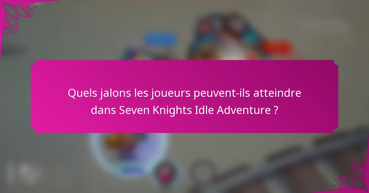Quels jalons les joueurs peuvent-ils atteindre dans Seven Knights Idle Adventure ?